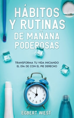 Hábitos y Rutinas de Mañana Poderosas: Transforma tu Vida Iniciando el Día de con el Pie Derecho by West, Egbert