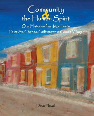 Community and the Human Spirit: Oral Histories from Montreal's Point St. Charles, Griffintown and Goose Village by Flavell, David J.